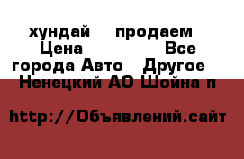 хундай 78 продаем › Цена ­ 650 000 - Все города Авто » Другое   . Ненецкий АО,Шойна п.